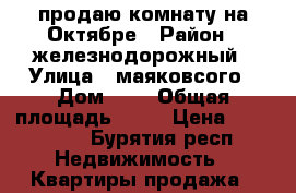 продаю комнату на Октябре › Район ­ железнодорожный › Улица ­ маяковсого › Дом ­ 1 › Общая площадь ­ 24 › Цена ­ 590 000 - Бурятия респ. Недвижимость » Квартиры продажа   